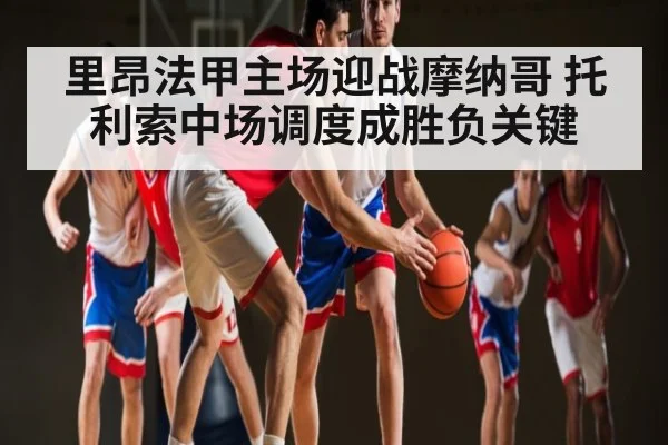 里昂法甲主场迎战摩纳哥 托利索中场调度成胜负关键